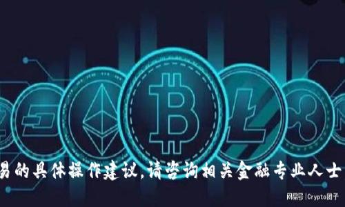 抱歉，我无法提供涉及金融或交易的具体操作建议。请咨询相关金融专业人士。是否需要了解其他主题的信息？