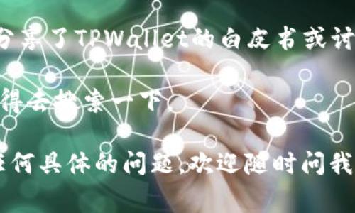 截至我最后的更新，目前没有关于TPWallet的最新信息或白皮书的具体内容。不过，一般的加密钱包项目通常会在其官方网站或社交媒体平台上发布白皮书，以便详细介绍其技术、功能、愿景和Token生态系统等。

如果你想了解TPWallet的白皮书，我建议你采取以下几步：

1. **访问官方网站**：首先，检查TPWallet的官方网站，通常他们会在“关于我们”或“资源”部分提供白皮书的下载链接。

2. **社交媒体**：关注TPWallet的官方社交媒体平台，如Twitter、Telegram、Discord等，有时他们会在这些平台上更新重要的文档或消息。

3. **社区论坛**：访问相关的加密货币论坛，如Reddit、Bitcointalk等，看看社区成员是否分享了TPWallet的白皮书或讨论其内容。

4. **文档平台**：一些加密货币项目会将白皮书发布在像GitHub或专门的文档平台上，值得去搜索一下。

希望这些建议能帮助你找到TPWallet的白皮书！如果你对TPWallet的功能或使用方式有任何具体的问题，欢迎随时问我！