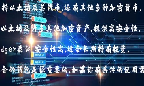 以太坊钱包有很多种，常见的一些钱包名称包括：

1. **MetaMask**：这是一个非常流行的浏览器扩展和移动应用程序，允许用户与以太坊区块链和各种去中心化应用（dApps）进行交互。

2. **MyEtherWallet (MEW)**：一个开源的、客户端侧的钱包，用户可以创建和管理自己的以太坊钱包。

3. **Trust Wallet**：一个移动端的钱包，支持以太坊及其代币，还有其他多种加密货币。

4. **Ledger**：这是一个硬件钱包品牌，支持以太坊及许多其他加密资产，提供高安全性。

5. **Trezor**：另一个知名的硬件钱包，和Ledger类似，安全性高，适合长期持有投资。

这些钱包类型各有特点，根据个人需求选择适合的钱包是很重要的。如果你有具体的使用需求或目的，可以进一步询问更多细节。